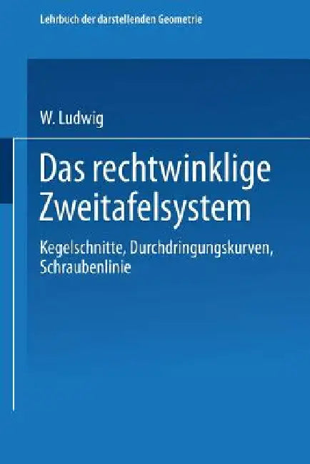 Das Rechtwinklige Zweitafelsystem: Kegelschnitte, Durchdringungskurven, Schraubenlinie by W. Ludwig, Walter Ludwig