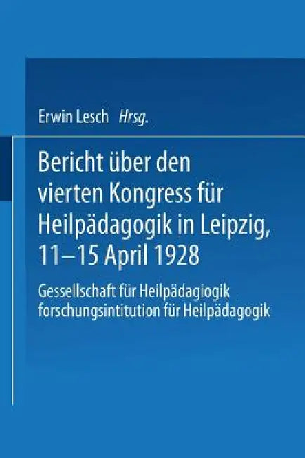 Bericht Über Den Vierten Kongress Für Heilpädagogik in Leipzig, 11.-15. April 1928: Gesellschaft Für Heilpädagogik Forschungsinstitution Für Heilpädag by Kongreß Für Heilpädagogik, Erwin Lesch