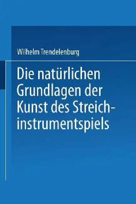 Die Natürlichen Grundlagen Der Kunst Des Streichinstrumentspiels by Wilhelm Trendelenburg