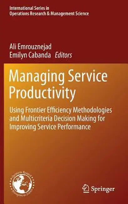 Managing Service Productivity: Using Frontier Efficiency Methodologies and Multicriteria Decision Making for Improving Service Performance by Ali Emrouznejad