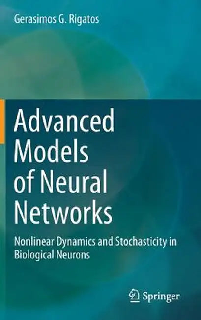 Advanced Models of Neural Networks: Nonlinear Dynamics and Stochasticity in Biological Neurons by Gerasimos G. Rigatos