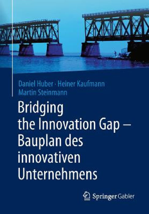 Bridging the Innovation Gap - Bauplan Des Innovativen Unternehmens by Daniel Huber, Heiner Kaufmann, Martin Steinmann