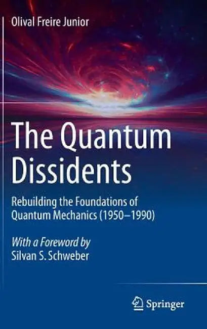The Quantum Dissidents: Rebuilding the Foundations of Quantum Mechanics (1950-1990) by Olival Freire Junior