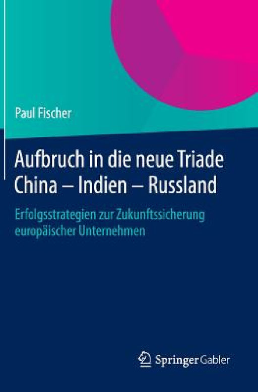 Aufbruch in Die Neue Triade China - Indien - Russland: Erfolgsstrategien Zur Zukunftssicherung Europäischer Unternehmen by Paul Fischer