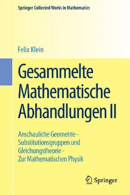 Gesammelte Mathematische Abhandlungen II: Zweiter Band: Anschauliche Geometrie - Substitutionsgruppen Und Gleichungstheorie - Zur Mathematischen Physi by Felix Klein, R. Fricke, Hermann Vermeil