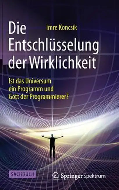 Die Entschlusselung Der Wirklichkeit: Ist Das Universum Ein Programm Und Gott Der Programmierer? by Imre Koncsik