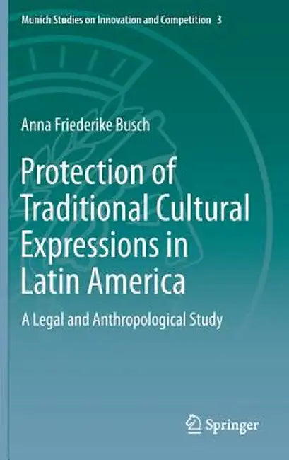 Protection of Traditional Cultural Expressions in Latin America: A Legal and Anthropological Study by Anna Friederike Busch