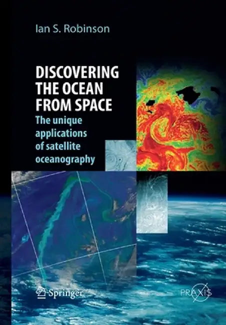 Discovering the Ocean from Space: The Unique Applications of Satellite Oceanography by Ian S. Robinson