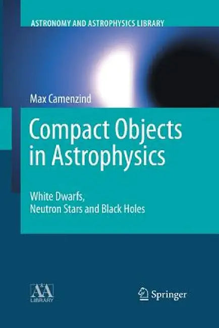 Compact Objects in Astrophysics: White Dwarfs, Neutron Stars and Black Holes by Max Camenzind