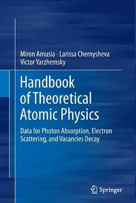 Handbook of Theoretical Atomic Physics: Data for Photon Absorption, Electron Scattering, and Vacancies Decay by Miron Amusia