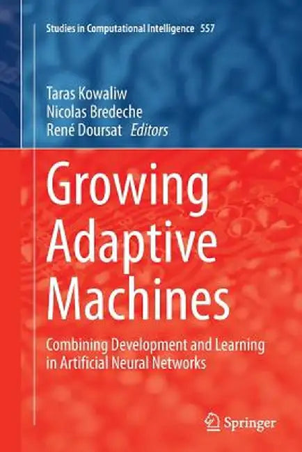 Growing Adaptive Machines: Combining Development and Learning in Artificial Neural Networks by Taras Kowaliw