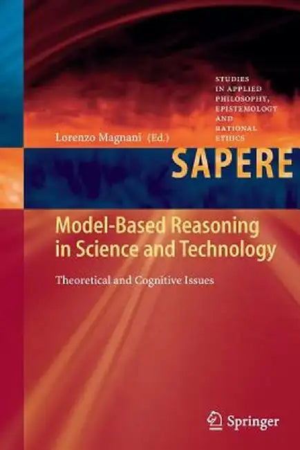 Model-Based Reasoning in Science and Technology: Theoretical and Cognitive Issues by Lorenzo Magnani