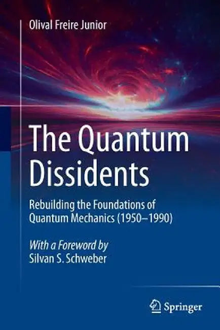 The Quantum Dissidents: Rebuilding the Foundations of Quantum Mechanics (1950-1990) by Olival Freire Junior