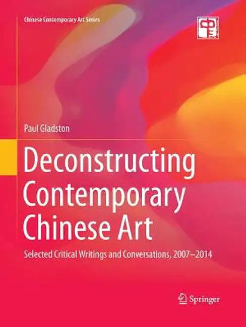 Deconstructing Contemporary Chinese Art: Selected Critical Writings and Conversations, 2007-2014 by Paul Gladston