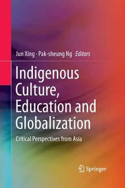 Indigenous Culture, Education and Globalization: Critical Perspectives from Asia by Jun Xing