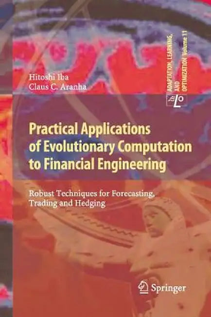 Practical Applications of Evolutionary Computation to Financial Engineering: Robust Techniques for Forecasting, Trading and Hedging by Hitoshi Iba
