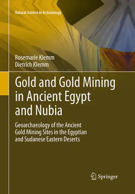 Gold and Gold Mining in Ancient Egypt and Nubia: Geoarchaeology of the Ancient Gold Mining Sites in the Egyptian and Sudanese Eastern Deserts by Rosemarie Klemm