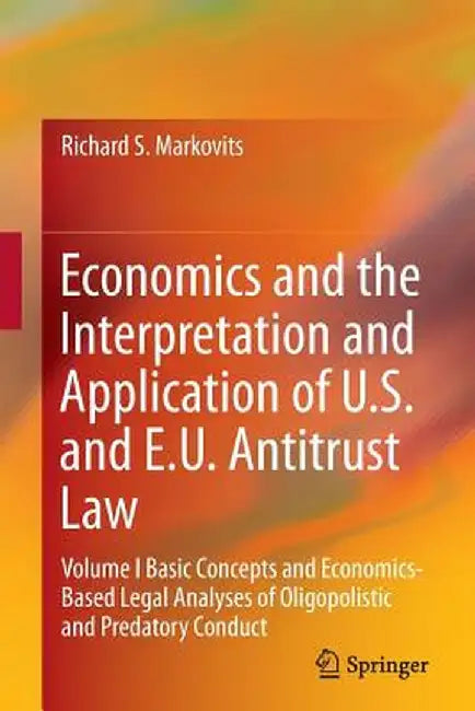 Economics and the Interpretation and Application of U.S. and E.U. Antitrust Law: Volume I Basic Concepts and Economics-Based Legal Analyses of Oligopo by Richard S. Markovits