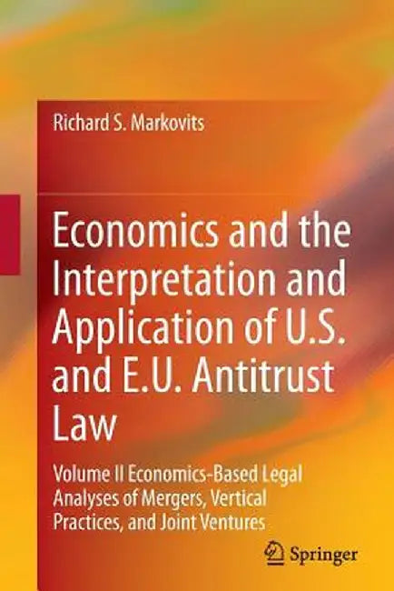 Economics and the Interpretation and Application of U.S. and E.U. Antitrust Law: Volume II Economics-Based Legal Analyses of Mergers, Vertical Practic by Richard S. Markovits