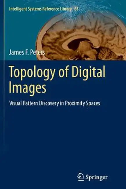 Topology of Digital Images: Visual Pattern Discovery in Proximity Spaces by James F. Peters