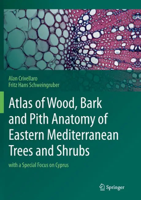 Atlas of Wood, Bark and Pith Anatomy of Eastern Mediterranean Trees and Shrubs: With a Special Focus on Cyprus by Alan Crivellaro