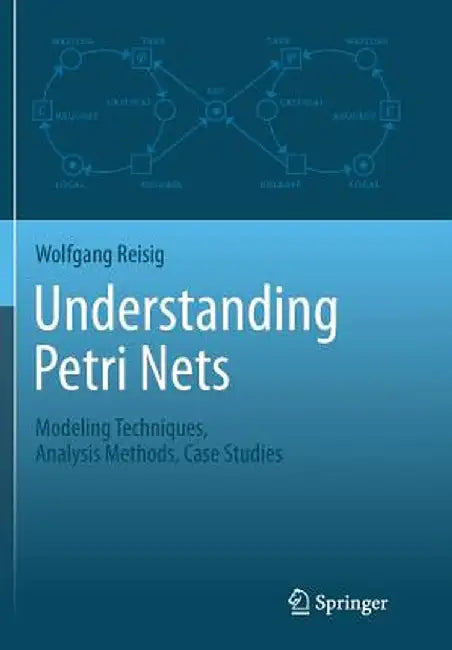 Understanding Petri Nets: Modeling Techniques, Analysis Methods, Case Studies by Wolfgang Reisig