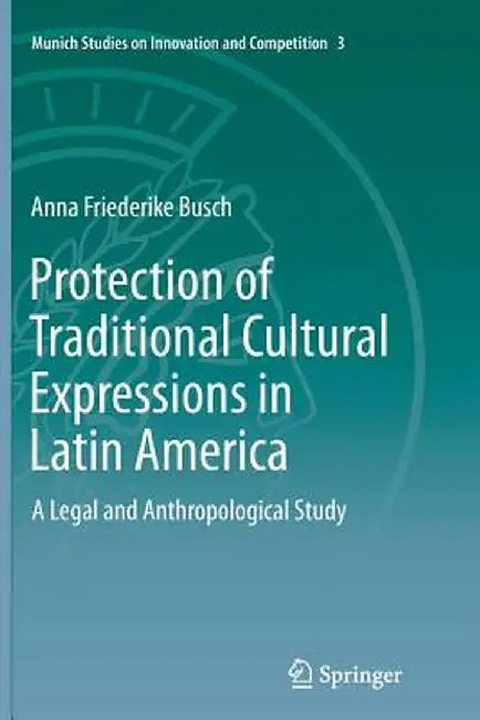 Protection of Traditional Cultural Expressions in Latin America: A Legal and Anthropological Study by Anna Friederike Busch