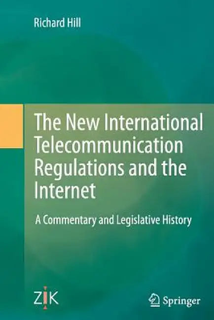 The New International Telecommunication Regulations and the Internet: A Commentary and Legislative History by Richard Hill