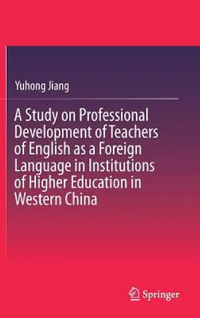 A Study on Professional Development of Teachers of English as a Foreign Language in Institutions of Higher Education in Western China by Yuhong Jiang