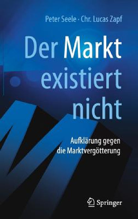 Der Markt Existiert Nicht: Aufklärung Gegen Die Marktvergötterung by Peter Seele, Chr Lucas Zapf, Jochen Hörisch