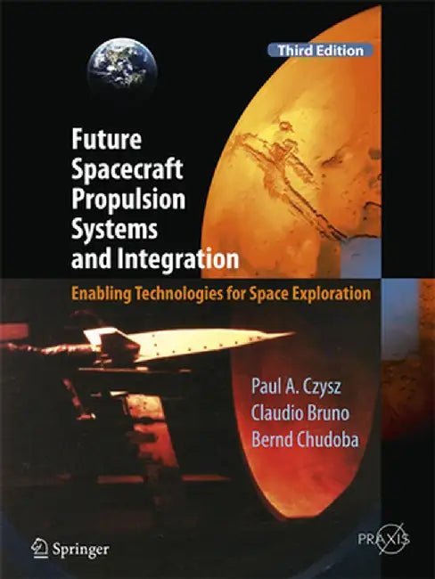 Future Spacecraft Propulsion Systems and Integration: Enabling Technologies for Space Exploration by Paul A. Czysz