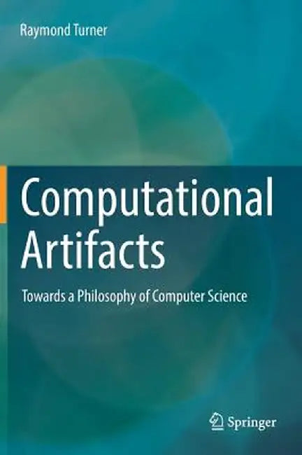 Computational Artifacts: Towards a Philosophy of Computer Science by Raymond Turner