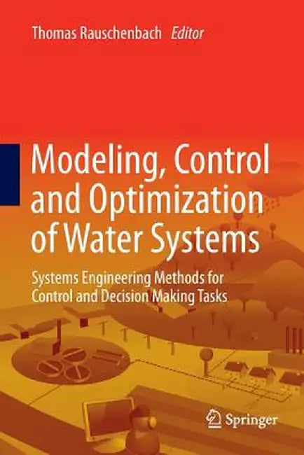 Modeling, Control and Optimization of Water Systems: Systems Engineering Methods for Control and Decision Making Tasks by Thomas Rauschenbach