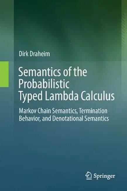 Semantics of the Probabilistic Typed Lambda Calculus: Markov Chain Semantics, Termination Behavior, and Denotational Semantics by Dirk Draheim