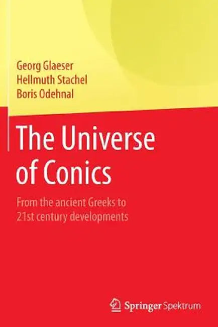 The Universe of Conics: From the Ancient Greeks to 21st Century Developments by Georg Glaeser