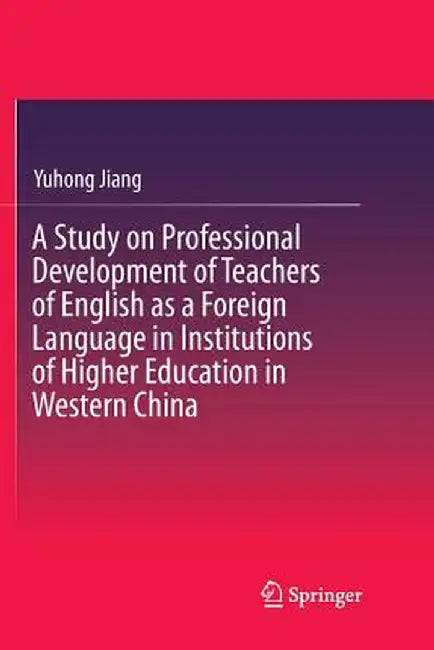 A Study on Professional Development of Teachers of English as a Foreign Language in Institutions of Higher Education in Western China by Yuhong Jiang
