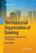 The Industrial Organization of Banking: Bank Behavior, Market Structure, and Regulation by David Vanhoose