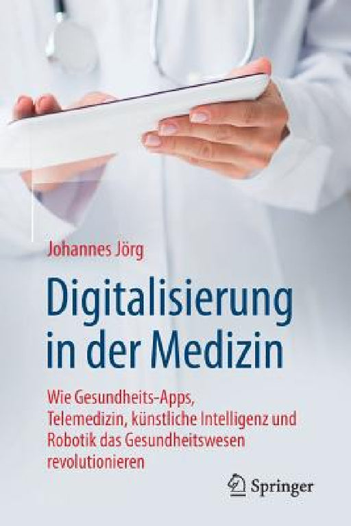 Digitalisierung in Der Medizin: Wie Gesundheits-Apps, Telemedizin, Künstliche Intelligenz Und Robotik Das Gesundheitswesen Revolutionieren by Johannes Jörg