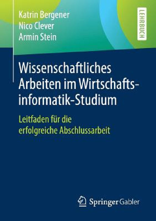 Wissenschaftliches Arbeiten Im Wirtschaftsinformatik-Studium: Leitfaden Für Die Erfolgreiche Abschlussarbeit by Katrin Bergener, Nico Clever, Armin Stein