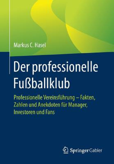 Der Professionelle Fußballklub: Professionelle Vereinsführung - Fakten, Zahlen Und Anekdoten Für Manager, Investoren Und Fans by Markus C. Hasel