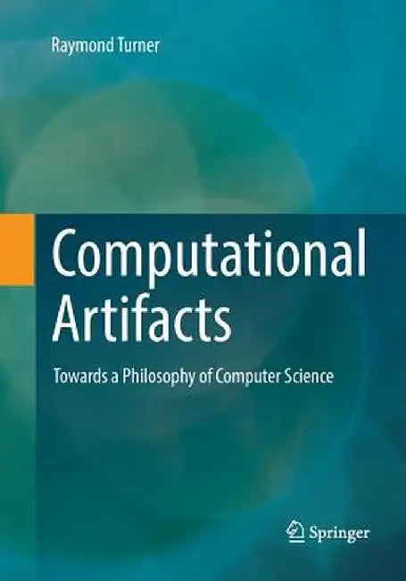Computational Artifacts: Towards a Philosophy of Computer Science by Raymond Turner