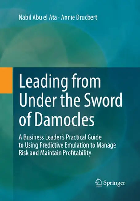 Leading from Under the Sword of Damocles: A Business Leader's Practical Guide to Using Predictive Emulation to Manage Risk and Maintain Profitability by Nabil Abu El Ata