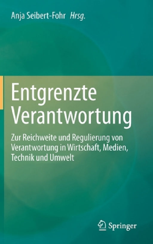 Entgrenzte Verantwortung: Zur Reichweite Und Regulierung Von Verantwortung in Wirtschaft, Medien, Technik Und Umwelt by Anja Seibert-Fohr