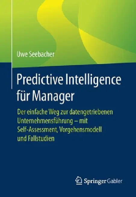 Predictive Intelligence Für Manager: Der Einfache Weg Zur Datengetriebenen Unternehmensführung - Mit Self-Assessment, Vorgehensmodell Und Fallstudien by Uwe Seebacher