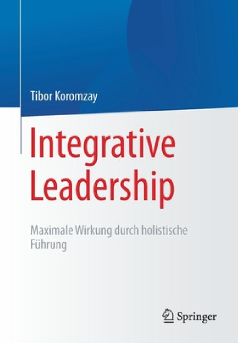 Integrative Leadership: Maximale Wirkung Durch Holistische Führung by Tibor Koromzay