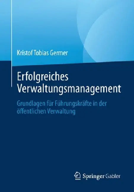 Erfolgreiches Verwaltungsmanagement: Grundlagen Für Führungskräfte in Der Öffentlichen Verwaltung by Kristof Tobias Germer