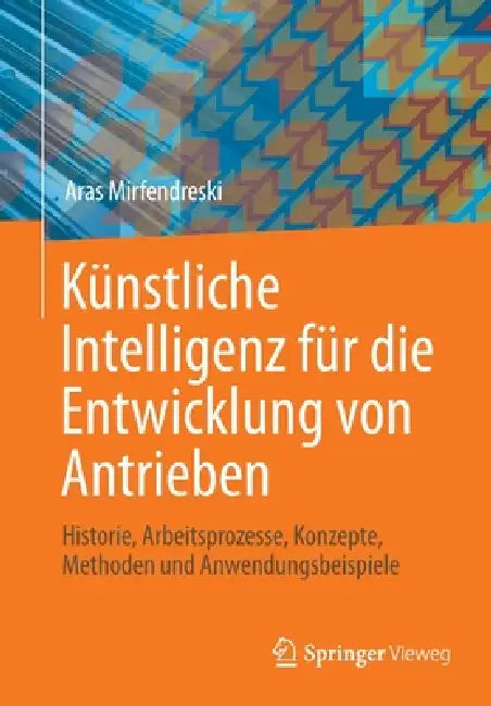 Künstliche Intelligenz Für Die Entwicklung Von Antrieben: Historie, Arbeitsprozesse, Konzepte, Methoden Und Anwendungsbeispiele by Aras Mirfendreski