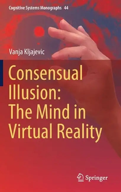 Consensual Illusion: The Mind in Virtual Reality by Vanja Kljajevic