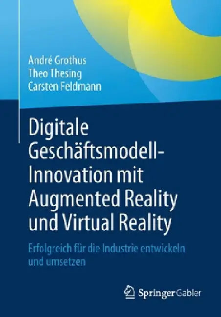 Digitale Geschäftsmodell-Innovation Mit Augmented Reality Und Virtual Reality: Erfolgreich Für Die Industrie Entwickeln Und Umsetzen by André Grothus
