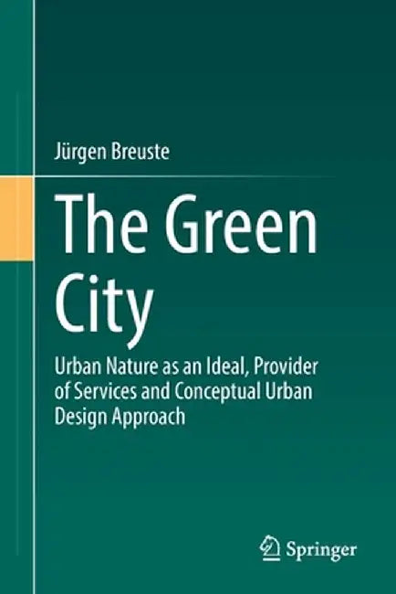 The Green City: Urban Nature as an Ideal, Provider of Services and Conceptual Urban Design Approach by Jürgen Breuste